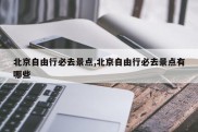 北京自由行必去景点,北京自由行必去景点有哪些