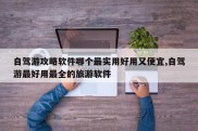 自驾游攻略软件哪个最实用好用又便宜,自驾游最好用最全的旅游软件