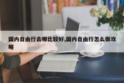 国内自由行去哪比较好,国内自由行怎么做攻略