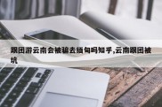 跟团游云南会被骗去缅甸吗知乎,云南跟团被坑