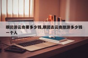 跟团游云南要多少钱,跟团去云南旅游多少钱一个人