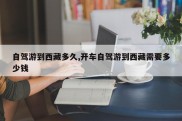 自驾游到西藏多久,开车自驾游到西藏需要多少钱