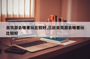 自驾游去哪里玩比较好,三日自驾游去哪里玩比较好