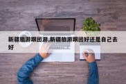 新疆旅游跟团游,新疆旅游跟团好还是自己去好