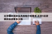 北京跟团旅游五天四晚行程要求,北京5日游跟团旅游要多少钱
