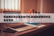 新疆跟团游还是自由行好,新疆旅游跟团好还是自驾好