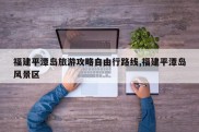 福建平潭岛旅游攻略自由行路线,福建平潭岛风景区