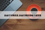 自由行与跟团游,自由行跟团游哪个更划算