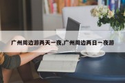 广州周边游两天一夜,广州周边两日一夜游