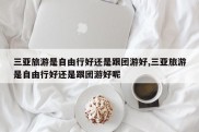 三亚旅游是自由行好还是跟团游好,三亚旅游是自由行好还是跟团游好呢
