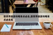 张家界旅游攻略景点必去,张家界旅游攻略景点必去处