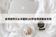 自驾游开什么车最好,60岁自驾游最佳车型