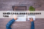 桂林最忌几月份去,桂林最忌几月份去桂林天气预报