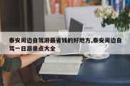 泰安周边自驾游最省钱的好地方,泰安周边自驾一日游景点大全