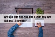 自驾去北京把车停在哪里最合适呢,开车自驾游去北京,车停哪里好