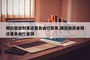跟团旅游划算还是自由行划算,跟团旅游省钱还是自由行省钱