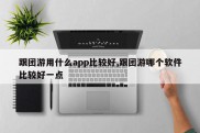跟团游用什么app比较好,跟团游哪个软件比较好一点