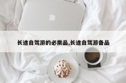 长途自驾游的必需品,长途自驾游备品