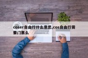 coser自由行什么意思,cos自由行需要门票么