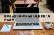 张家界旅游攻略5天自由行攻略,张家界几月份去最佳