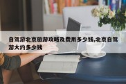 自驾游北京旅游攻略及费用多少钱,北京自驾游大约多少钱