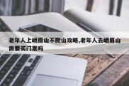 老年人上峨眉山不爬山攻略,老年人去峨眉山需要买门票吗