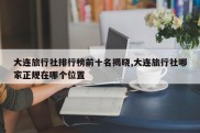 大连旅行社排行榜前十名揭晓,大连旅行社哪家正规在哪个位置
