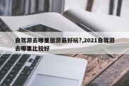 自驾游去哪里旅游最好玩?,2021自驾游去哪里比较好