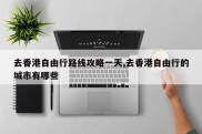去香港自由行路线攻略一天,去香港自由行的城市有哪些