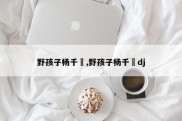 野孩子杨千嬅,野孩子杨千嬅dj