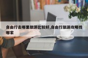 自由行去哪里旅游比较好,自由行旅游攻略找哪家