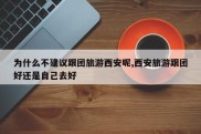 为什么不建议跟团旅游西安呢,西安旅游跟团好还是自己去好