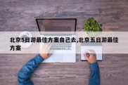 北京5日游最佳方案自己去,北京五日游最佳方案
