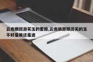 云南跟团游买玉的套路,云南旅游跟团买的玉不好是换还是退
