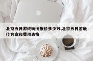 北京五日游纯玩团报价多少钱,北京五日游最佳方案和费用表格