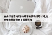 自由行北京5日游攻略不去博物馆可以吗,北京哪些旅游景点不需要预约