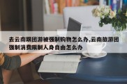 去云南跟团游被强制购物怎么办,云南旅游团强制消费限制人身自由怎么办