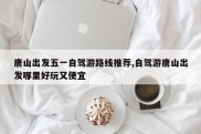 唐山出发五一自驾游路线推荐,自驾游唐山出发哪里好玩又便宜