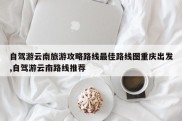自驾游云南旅游攻略路线最佳路线图重庆出发,自驾游云南路线推荐