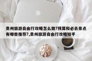 贵州旅游自由行攻略怎么做?预算和必去景点有哪些推荐?,贵州旅游自由行攻略知乎