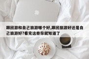 跟团游和自己旅游哪个好,跟团旅游好还是自己旅游好?看完这些你就知道了