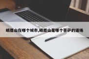 峨眉山在哪个城市,峨眉山是哪个菩萨的道场