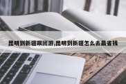 昆明到新疆跟团游,昆明到新疆怎么去最省钱
