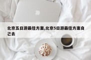 北京五日游最佳方案,北京5日游最佳方案自己去