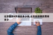 北京旅游4天跟团多少钱,北京旅游跟团费用多少