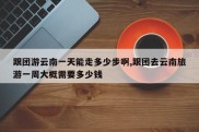 跟团游云南一天能走多少步啊,跟团去云南旅游一周大概需要多少钱
