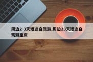 周边2-3天短途自驾游,周边23天短途自驾游重庆
