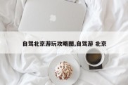 自驾北京游玩攻略图,自驾游 北京