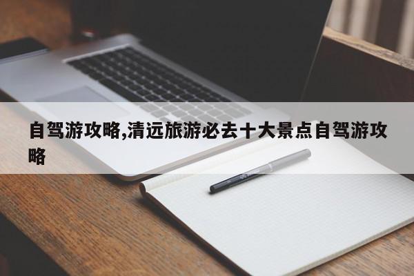 自驾游攻略,清远旅游必去十大景点自驾游攻略