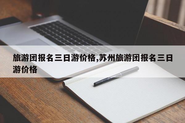旅游团报名三日游价格,苏州旅游团报名三日游价格